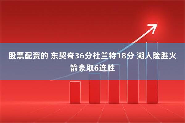 股票配资的 东契奇36分杜兰特18分 湖人险胜火箭豪取6连胜