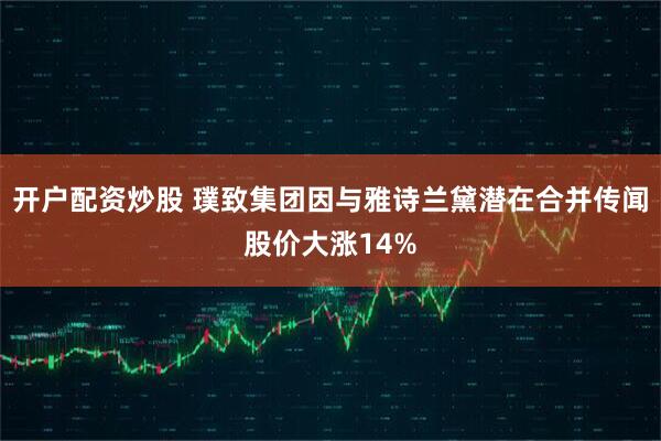 开户配资炒股 璞致集团因与雅诗兰黛潜在合并传闻股价大涨14%