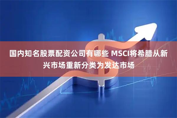 国内知名股票配资公司有哪些 MSCI将希腊从新兴市场重新分类为发达市场