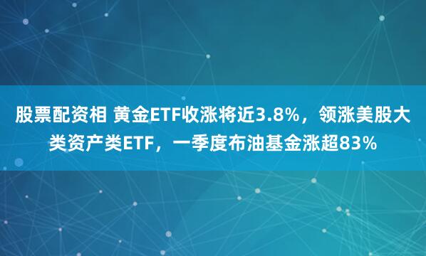股票配资相 黄金ETF收涨将近3.8%，领涨美股大类资产类ETF，一季度布油基金涨超83%