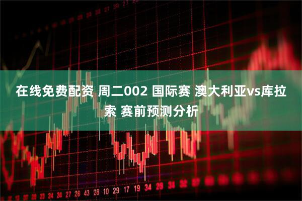 在线免费配资 周二002 国际赛 澳大利亚vs库拉索 赛前预测分析