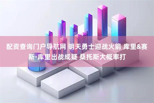 配资查询门户导航网 明天勇士迎战火箭 库里&赛斯·库里出战成疑 桑托斯大概率打