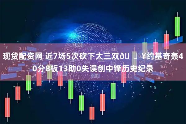现货配资网 近7场5次砍下大三双💥约基奇轰40分8板13助0失误创中锋历史纪录