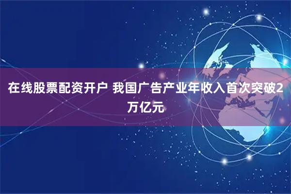 在线股票配资开户 我国广告产业年收入首次突破2万亿元