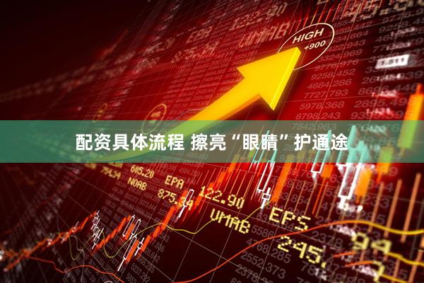 配资具体流程 擦亮“眼睛”护通途
