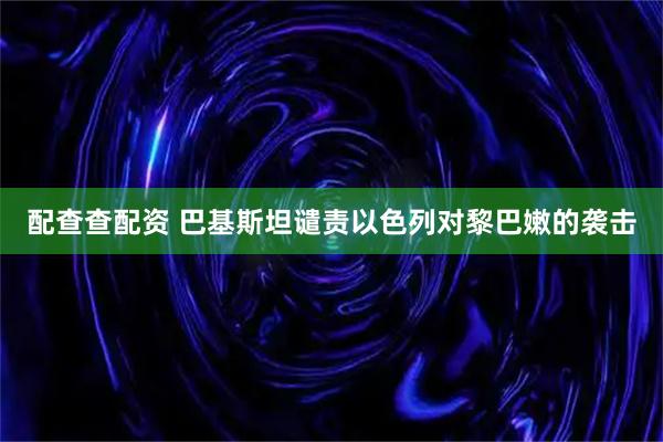 配查查配资 巴基斯坦谴责以色列对黎巴嫩的袭击