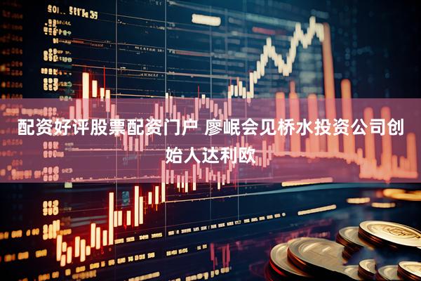 配资好评股票配资门户 廖岷会见桥水投资公司创始人达利欧