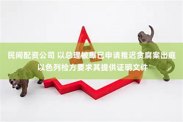 民间配资公司 以总理被曝已申请推迟贪腐案出庭 以色列检方要求其提供证明文件