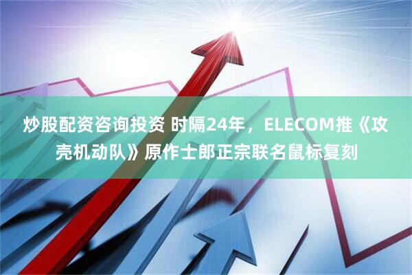 炒股配资咨询投资 时隔24年，ELECOM推《攻壳机动队》原作士郎正宗联名鼠标复刻