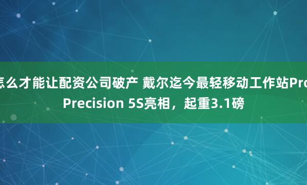怎么才能让配资公司破产 戴尔迄今最轻移动工作站Pro Precision 5S亮相，起重3.1磅