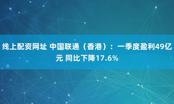 线上配资网址 中国联通（香港）：一季度盈利49亿元 同比下降17.6%