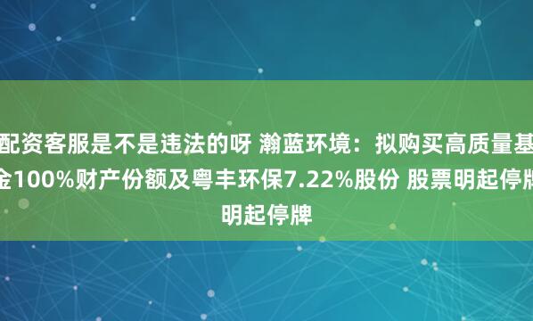 配资客服是不是违法的呀 瀚蓝环境：拟购买高质量基金100%财产份额及粤丰环保7.22%股份 股票明起停牌