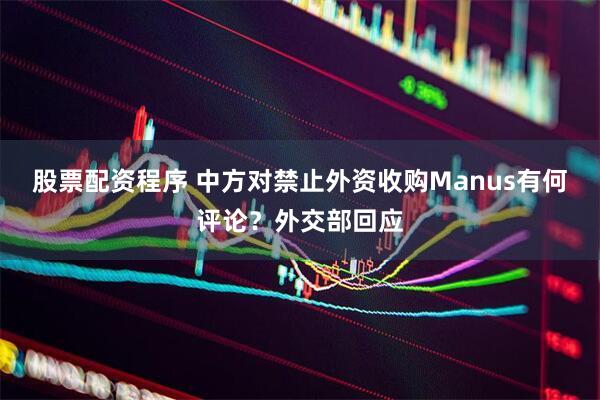 股票配资程序 中方对禁止外资收购Manus有何评论？外交部回应