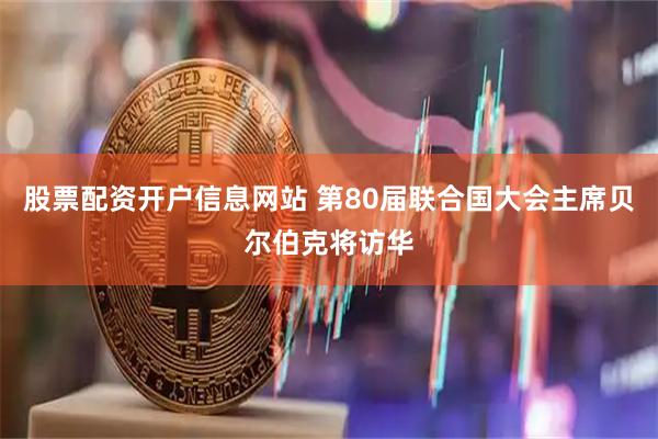 股票配资开户信息网站 第80届联合国大会主席贝尔伯克将访华