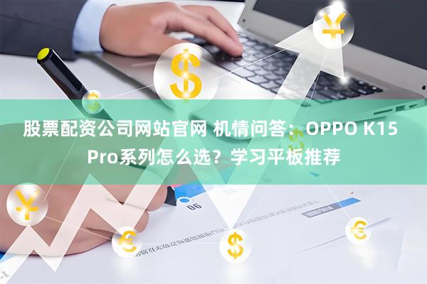 股票配资公司网站官网 机情问答：OPPO K15 Pro系列怎么选？学习平板推荐