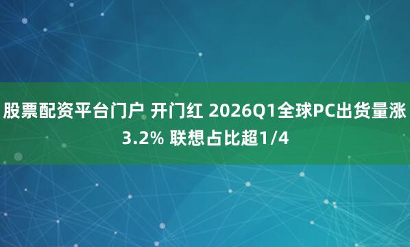 股票配资平台门户 开门红 2026Q1全球PC出货量涨3.2% 联想占比超1/4