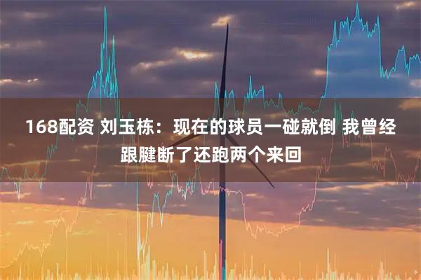 168配资 刘玉栋：现在的球员一碰就倒 我曾经跟腱断了还跑两个来回
