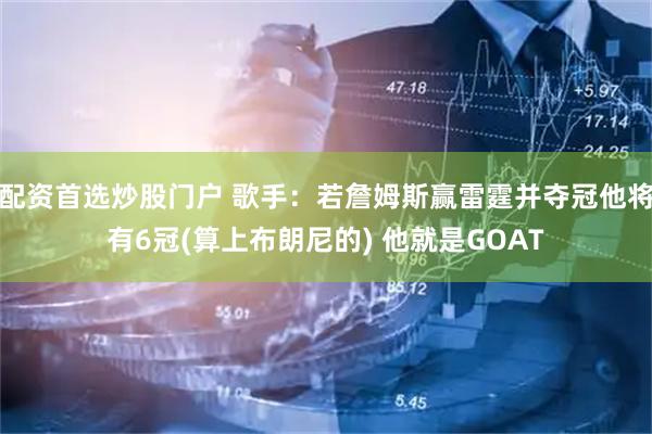 配资首选炒股门户 歌手：若詹姆斯赢雷霆并夺冠他将有6冠(算上布朗尼的) 他就是GOAT
