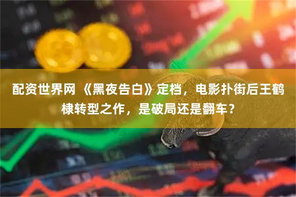 配资世界网 《黑夜告白》定档，电影扑街后王鹤棣转型之作，是破局还是翻车？