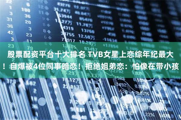 股票配资平台十大排名 TVB女星上恋综年纪最大！自爆被4位同事暗恋！拒绝姐弟恋：怕像在带小孩
