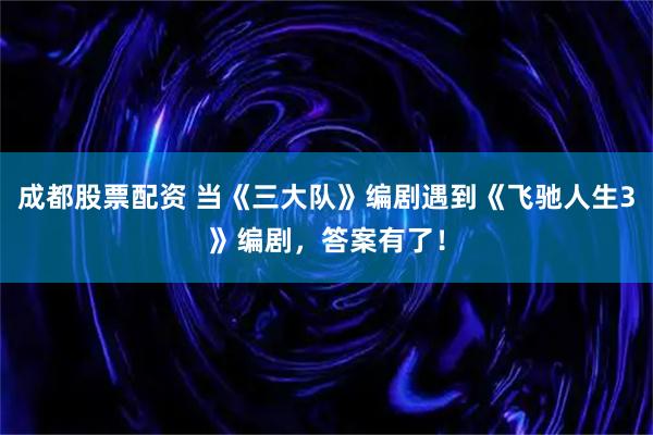 成都股票配资 当《三大队》编剧遇到《飞驰人生3》编剧，答案有了！