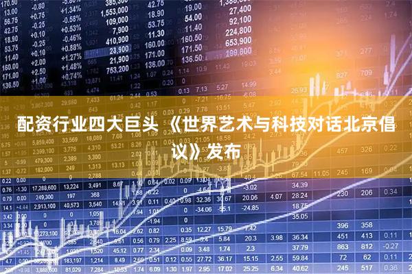 配资行业四大巨头 《世界艺术与科技对话北京倡议》发布