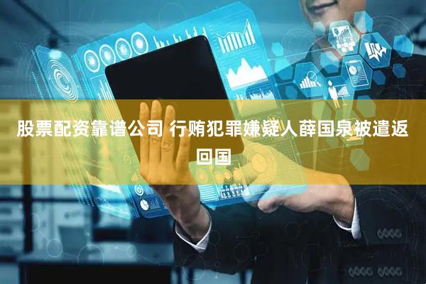 股票配资靠谱公司 行贿犯罪嫌疑人薛国泉被遣返回国