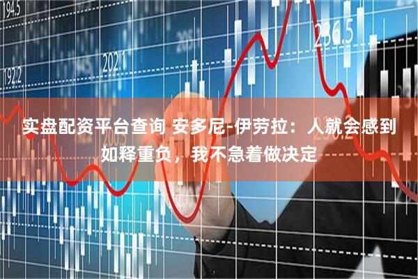实盘配资平台查询 安多尼-伊劳拉：人就会感到如释重负，我不急着做决定