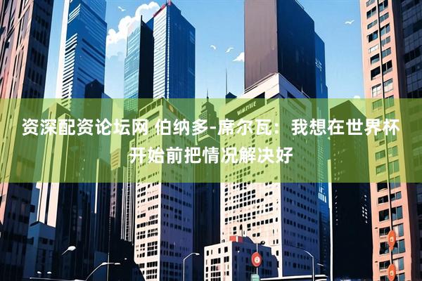 资深配资论坛网 伯纳多-席尔瓦：我想在世界杯开始前把情况解决好
