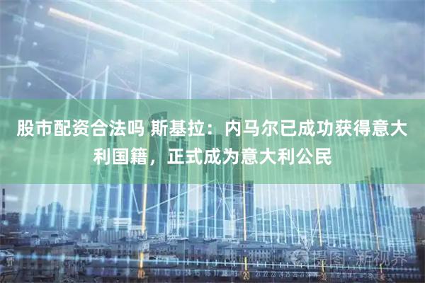 股市配资合法吗 斯基拉：内马尔已成功获得意大利国籍，正式成为意大利公民