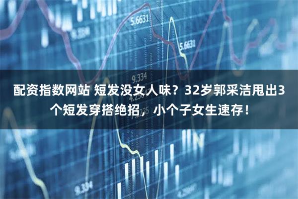 配资指数网站 短发没女人味？32岁郭采洁甩出3个短发穿搭绝招，小个子女生速存！