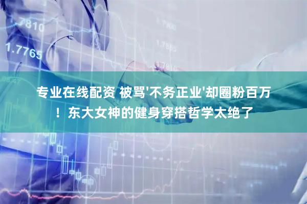 专业在线配资 被骂'不务正业'却圈粉百万！东大女神的健身穿搭哲学太绝了