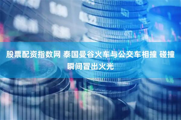 股票配资指数网 泰国曼谷火车与公交车相撞 碰撞瞬间冒出火光