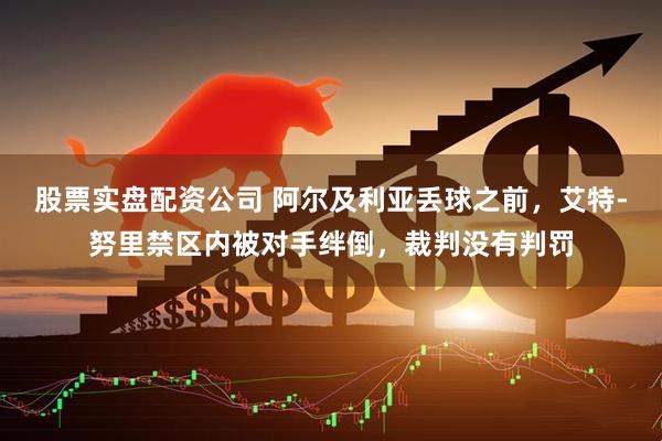 股票实盘配资公司 阿尔及利亚丢球之前，艾特-努里禁区内被对手绊倒，裁判没有判罚