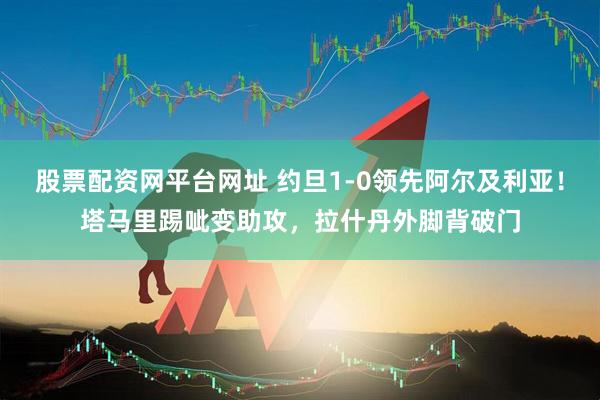 股票配资网平台网址 约旦1-0领先阿尔及利亚！塔马里踢呲变助攻，拉什丹外脚背破门
