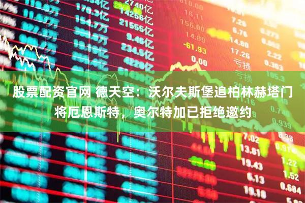 股票配资官网 德天空：沃尔夫斯堡追柏林赫塔门将厄恩斯特，奥尔特加已拒绝邀约