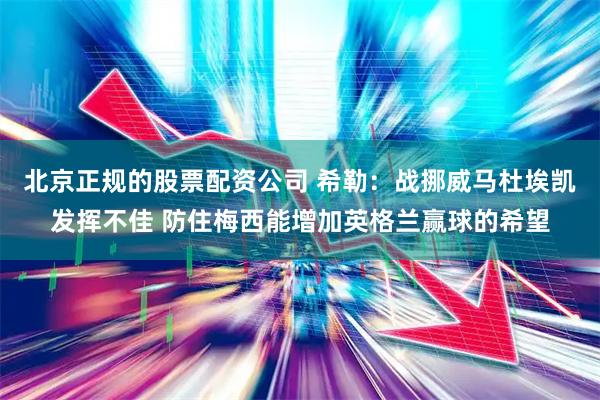 北京正规的股票配资公司 希勒：战挪威马杜埃凯发挥不佳 防住梅西能增加英格兰赢球的希望