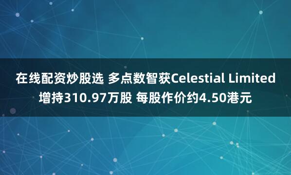 在线配资炒股选 多点数智获Celestial Limited增持310.97万股 每股作价约4.50港元