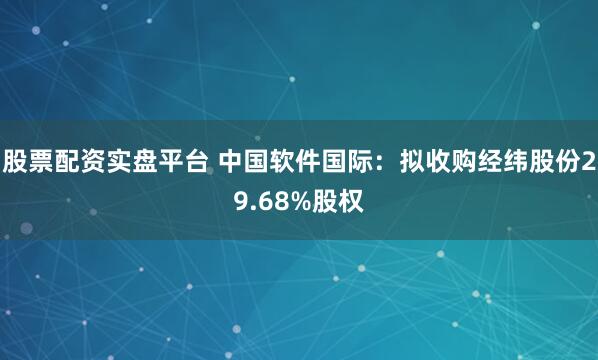 股票配资实盘平台 中国软件国际：拟收购经纬股份29.68%股权