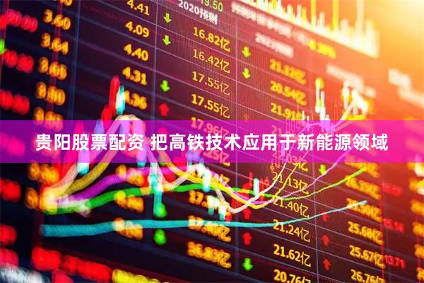 贵阳股票配资 把高铁技术应用于新能源领域