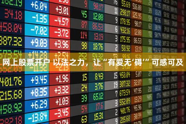 网上股票开户 以法之力，让“有爱无‘碍’”可感可及